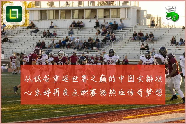 从低谷重返世界之巅的中国女排核心朱婷再度点燃赛场热血传奇梦想