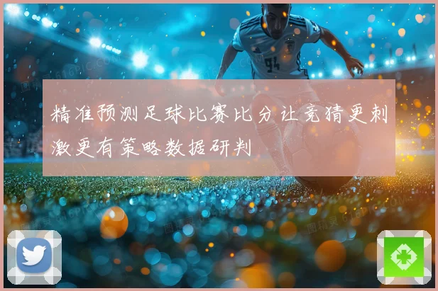 精准预测足球比赛比分让竞猜更刺激更有策略数据研判