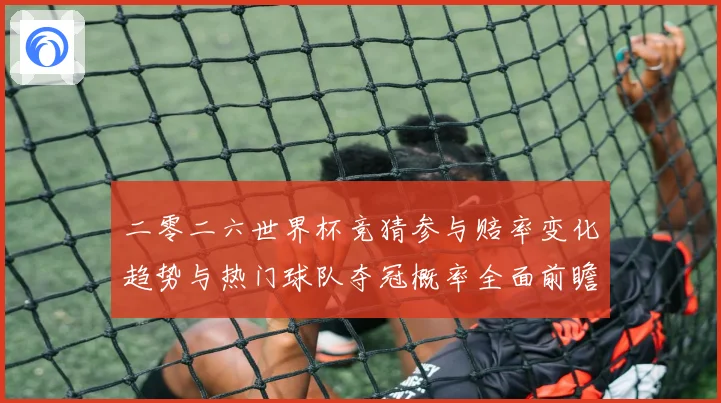 二零二六世界杯竞猜参与赔率变化趋势与热门球队夺冠概率全面前瞻数据研判
