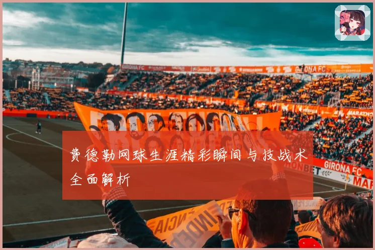 费德勒网球生涯精彩瞬间与技战术全面解析