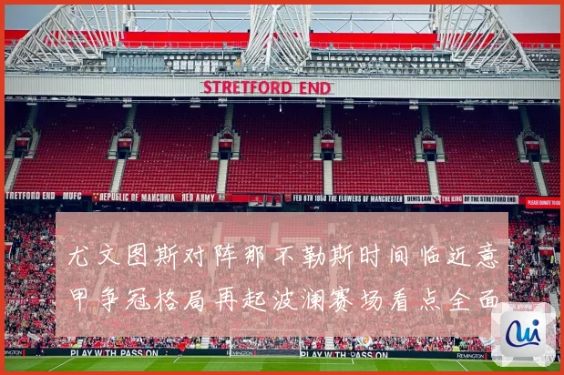 尤文图斯对阵那不勒斯时间临近意甲争冠格局再起波澜赛场看点全面升级