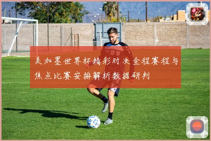 美加墨世界杯精彩对决全程赛程与焦点比赛安排解析数据研判