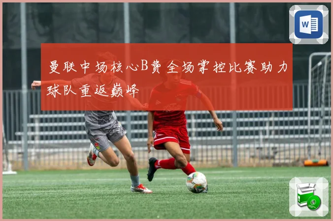曼联中场核心B费全场掌控比赛助力球队重返巅峰