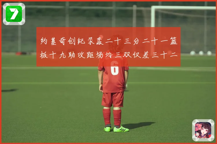 约基奇创纪录轰二十三分二十一篮板十九助攻距场均三双仅差三十二赛场复盘