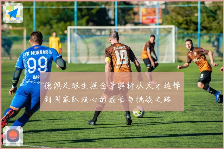 德佩足球生涯全景解析从天才边锋到国家队核心的成长与挑战之路