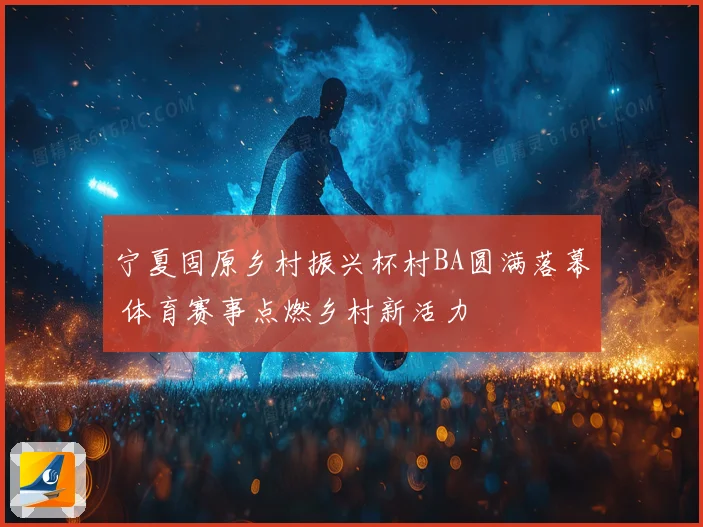宁夏固原乡村振兴杯村BA圆满落幕 体育赛事点燃乡村新活力