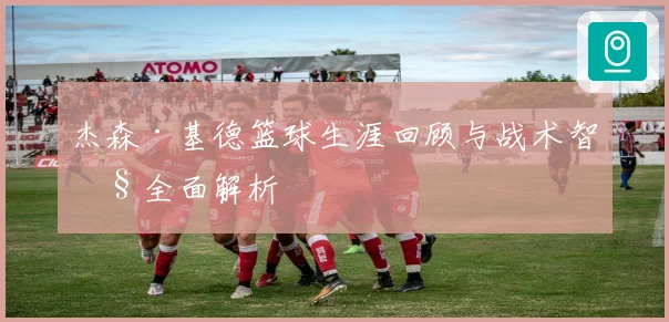 杰森·基德篮球生涯回顾与战术智慧全面解析