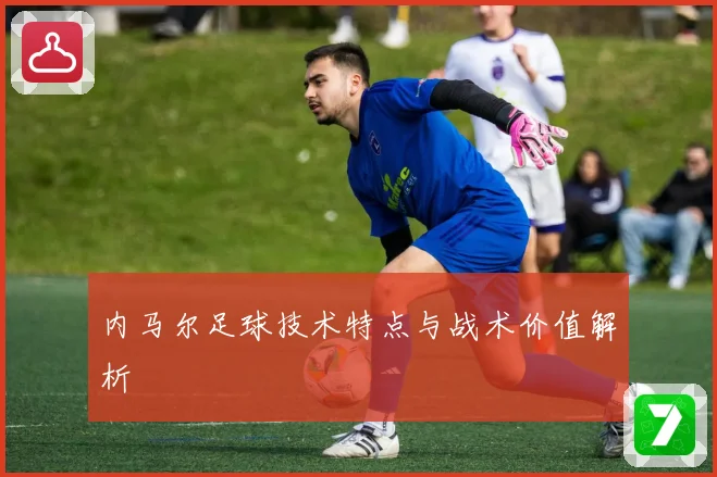 内马尔足球技术特点与战术价值解析