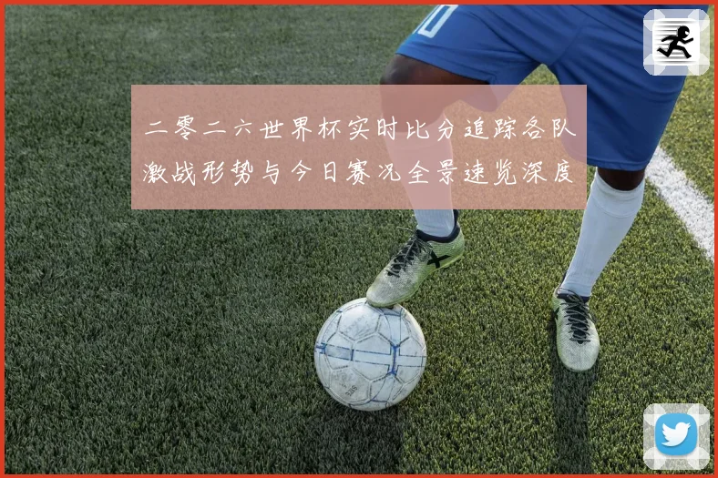 二零二六世界杯实时比分追踪各队激战形势与今日赛况全景速览深度数据研判