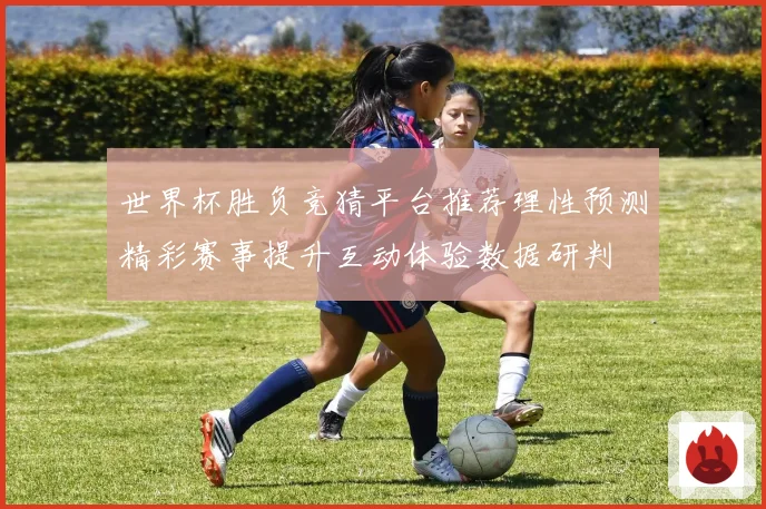 世界杯胜负竞猜平台推荐理性预测精彩赛事提升互动体验数据研判