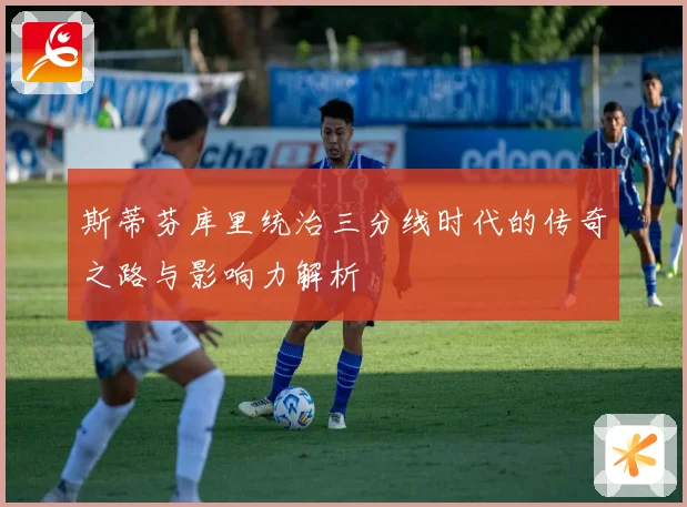 斯蒂芬库里统治三分线时代的传奇之路与影响力解析
