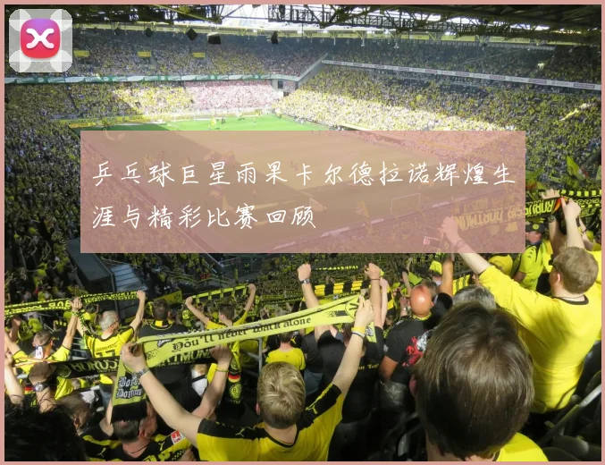 乒乓球巨星雨果卡尔德拉诺辉煌生涯与精彩比赛回顾