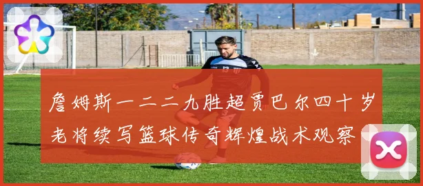 詹姆斯一二二九胜超贾巴尔四十岁老将续写篮球传奇辉煌战术观察