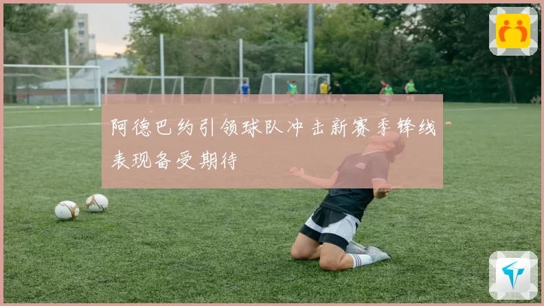 阿德巴约引领球队冲击新赛季锋线表现备受期待