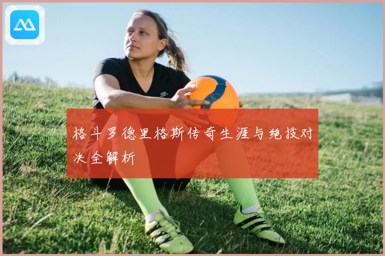 格斗罗德里格斯传奇生涯与绝技对决全解析