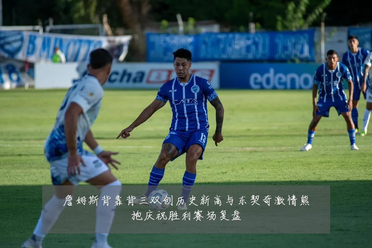 詹姆斯背靠背三双创历史新高与东契奇激情熊抱庆祝胜利赛场复盘