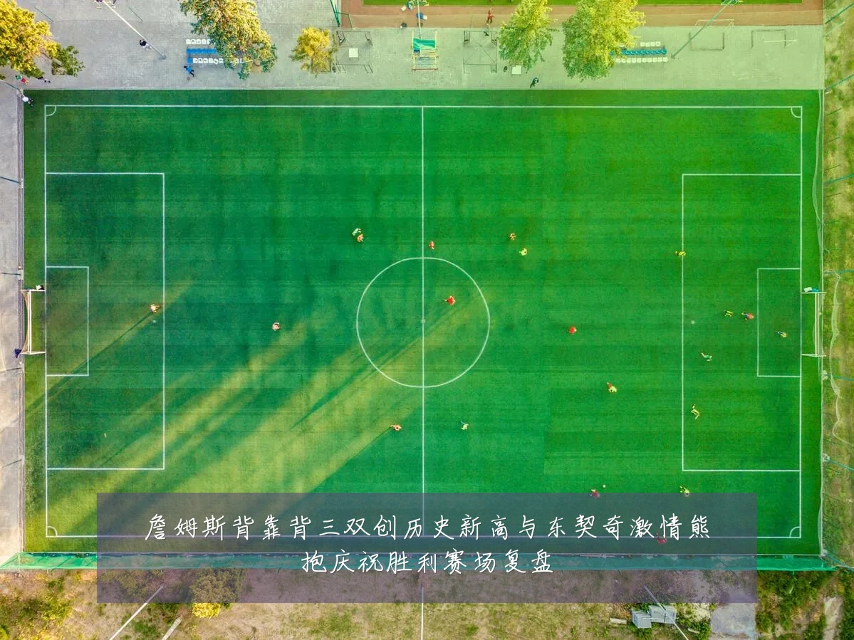 詹姆斯背靠背三双创历史新高与东契奇激情熊抱庆祝胜利赛场复盘