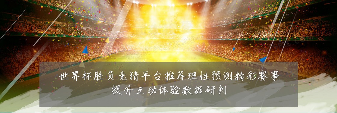 世界杯胜负竞猜平台推荐理性预测精彩赛事提升互动体验数据研判