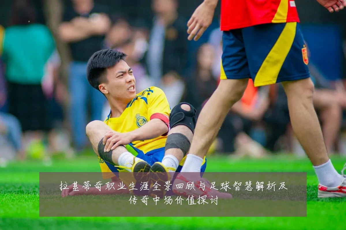 拉基蒂奇职业生涯全景回顾与足球智慧解析及传奇中场价值探讨
