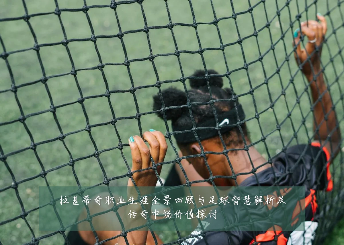 拉基蒂奇职业生涯全景回顾与足球智慧解析及传奇中场价值探讨