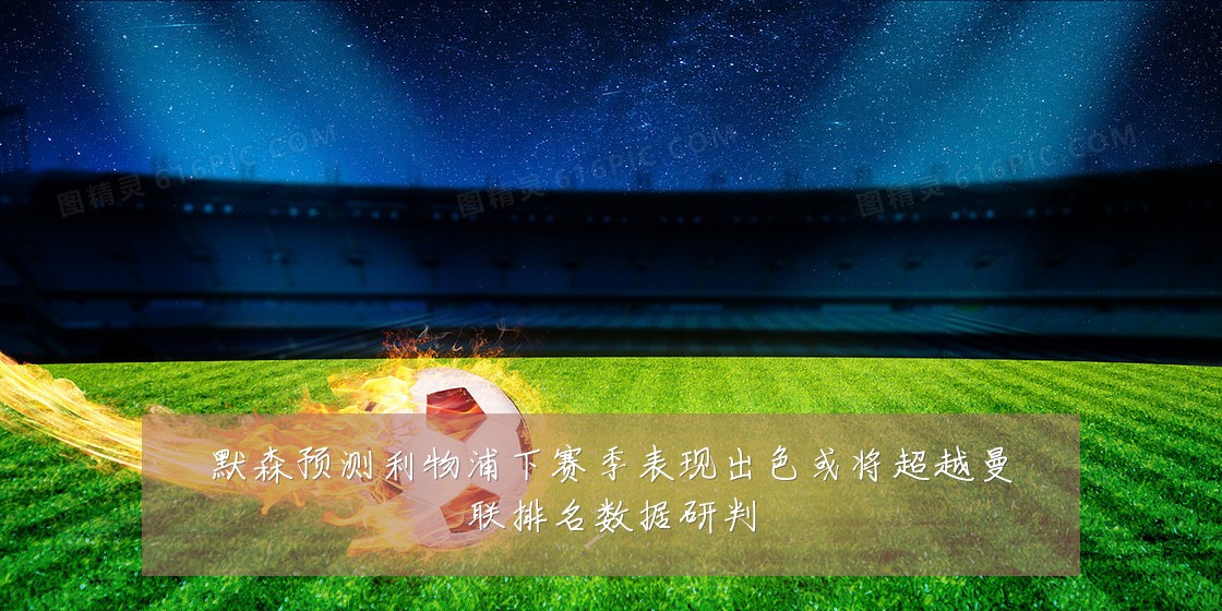 默森预测利物浦下赛季表现出色或将超越曼联排名数据研判
