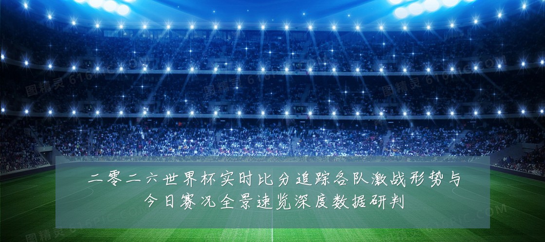二零二六世界杯实时比分追踪各队激战形势与今日赛况全景速览深度数据研判