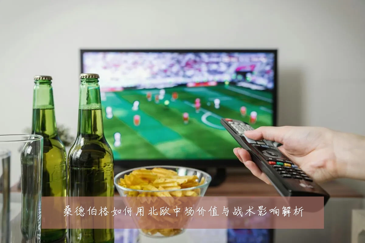 桑德伯格如何用北欧中场价值与战术影响解析