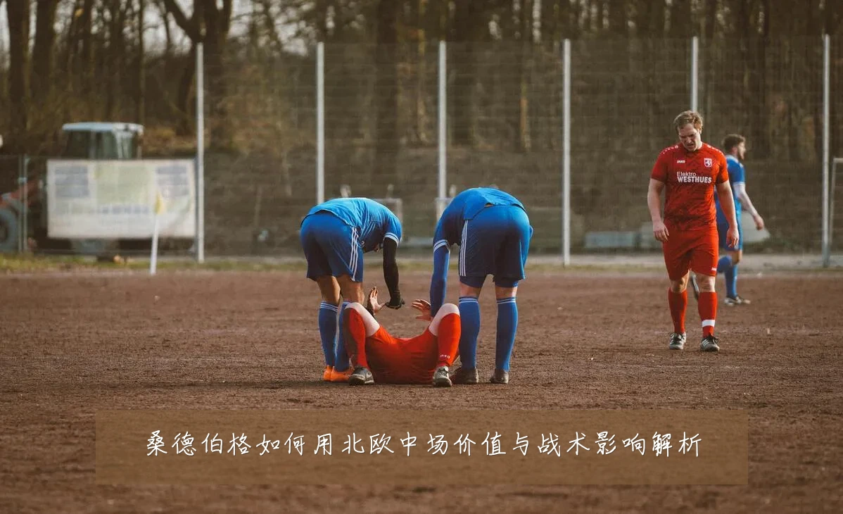 桑德伯格如何用北欧中场价值与战术影响解析