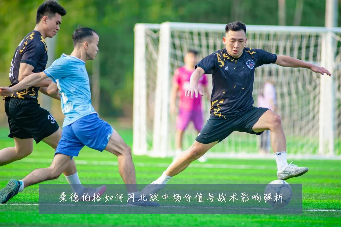 桑德伯格如何用北欧中场价值与战术影响解析