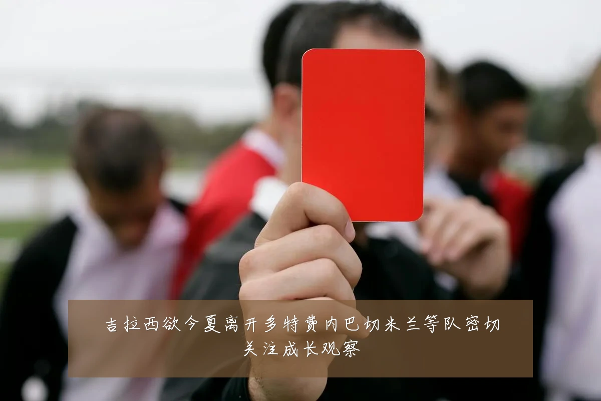 吉拉西欲今夏离开多特费内巴切米兰等队密切关注成长观察